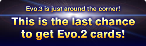 Evo.3 is just around the corner! This is the last chance to get Evo.2 cards!