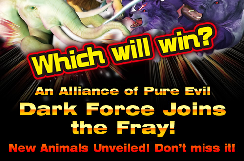 Which will win? An Alliance of Pure Evil Dark Force Joins the Fray! New Animals Unveiled! Don't miss it!